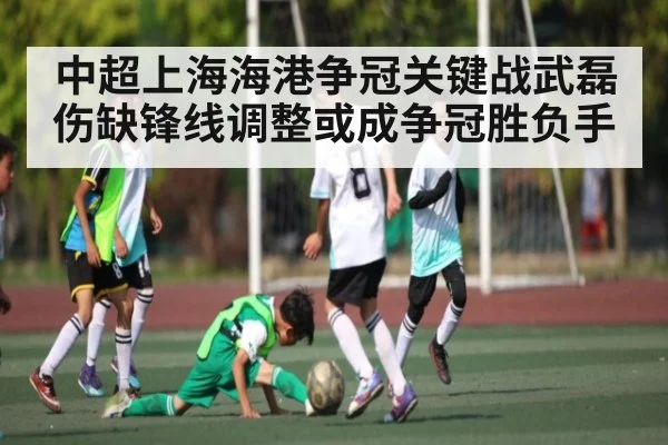 中超上海海港争冠关键战武磊伤缺锋线调整或成争冠胜负手