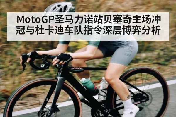 MotoGP圣马力诺站贝塞奇主场冲冠与杜卡迪车队指令深层博弈分析