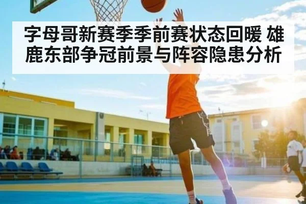 字母哥新赛季季前赛状态回暖 雄鹿东部争冠前景与阵容隐患分析