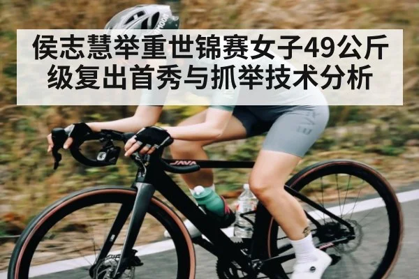 侯志慧举重世锦赛女子49公斤级复出首秀与抓举技术分析